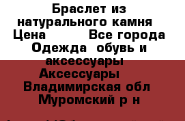 Браслет из натурального камня › Цена ­ 700 - Все города Одежда, обувь и аксессуары » Аксессуары   . Владимирская обл.,Муромский р-н